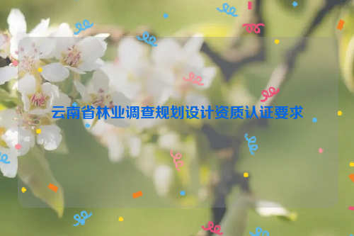 云南省林業調查規劃設計資質認證要求