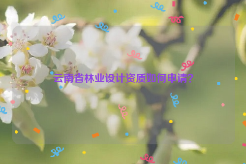 云南省林業設計資質如何申請？