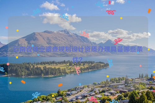 云南省林業調查規劃設計資質辦理具備哪些條件？