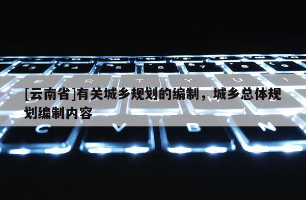 [云南省]有關城鄉規劃的編制，城鄉總體規劃編制內容