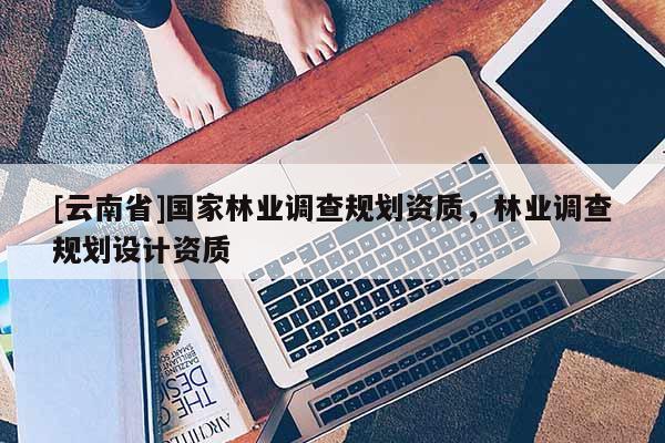 [云南省]國家林業調查規劃資質，林業調查規劃設計資質