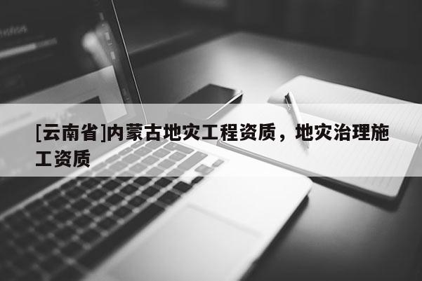 [云南省]內(nèi)蒙古地災(zāi)工程資質(zhì)，地災(zāi)治理施工資質(zhì)