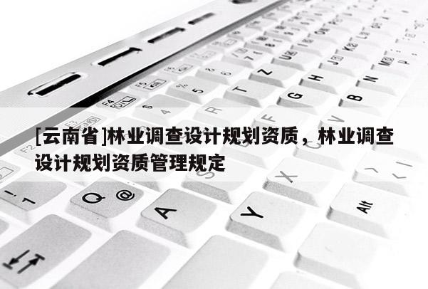 [云南省]林業調查設計規劃資質，林業調查設計規劃資質管理規定