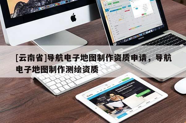 [云南省]導航電子地圖制作資質申請，導航電子地圖制作測繪資質