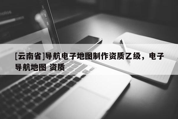 [云南省]導航電子地圖制作資質乙級，電子導航地圖 資質