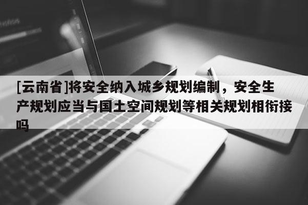 [云南省]將安全納入城鄉規劃編制，安全生產規劃應當與國土空間規劃等相關規劃相銜接嗎