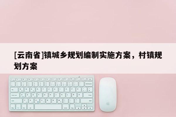 [云南省]鎮城鄉規劃編制實施方案，村鎮規劃方案