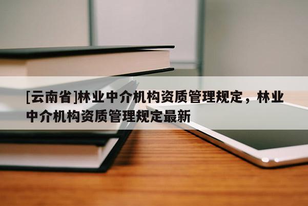 [云南省]林業中介機構資質管理規定，林業中介機構資質管理規定最新