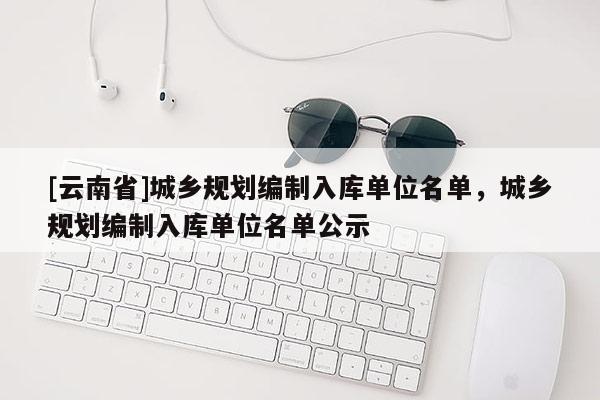 [云南省]城鄉規劃編制入庫單位名單，城鄉規劃編制入庫單位名單公示