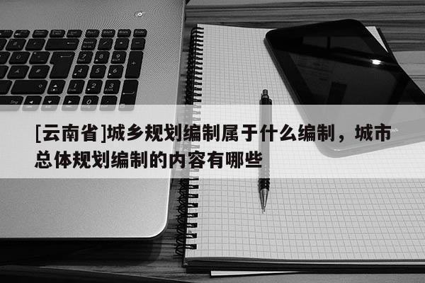 [云南省]城鄉(xiāng)規(guī)劃編制屬于什么編制，城市總體規(guī)劃編制的內(nèi)容有哪些
