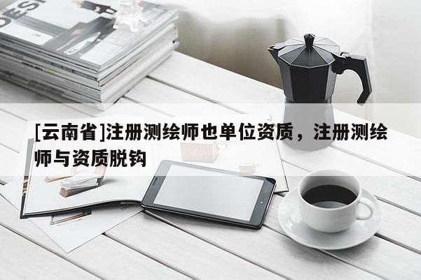 [云南省]注冊測繪師也單位資質，注冊測繪師與資質脫鉤