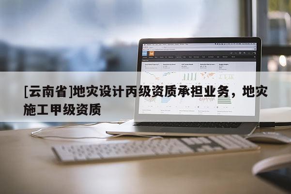 [云南省]地災設計丙級資質承擔業務，地災施工甲級資質