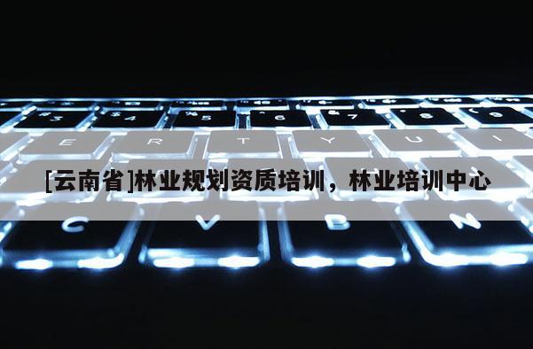 [云南省]林業規劃資質培訓，林業培訓中心