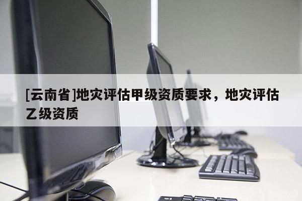 [云南省]地災評估甲級資質要求，地災評估乙級資質