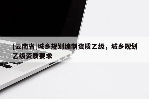 [云南省]城鄉(xiāng)規(guī)劃編制資質乙級，城鄉(xiāng)規(guī)劃乙級資質要求
