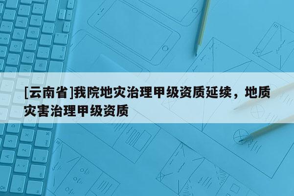[云南省]我院地災治理甲級資質延續，地質災害治理甲級資質