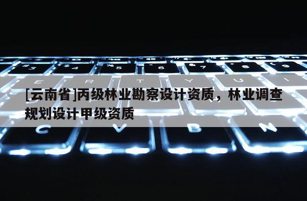 [云南省]丙級林業勘察設計資質，林業調查規劃設計甲級資質