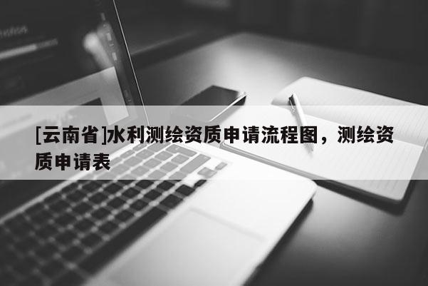 [云南省]水利測繪資質申請流程圖，測繪資質申請表