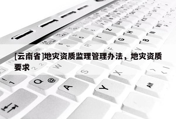 [云南省]地災資質監理管理辦法，地災資質要求