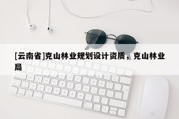 [云南省]克山林業規劃設計資質，克山林業局