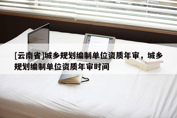 [云南省]城鄉規劃編制單位資質年審，城鄉規劃編制單位資質年審時間