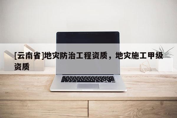 [云南省]地災防治工程資質，地災施工甲級資質