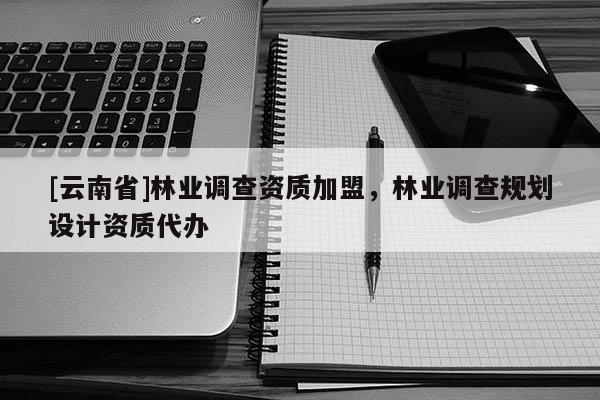 [云南省]林業(yè)調(diào)查資質(zhì)加盟，林業(yè)調(diào)查規(guī)劃設(shè)計(jì)資質(zhì)代辦