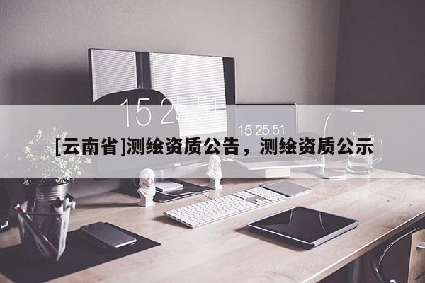 [云南省]測(cè)繪資質(zhì)公告，測(cè)繪資質(zhì)公示