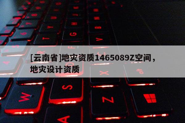 [云南省]地災資質1465089Z空間，地災設計資質