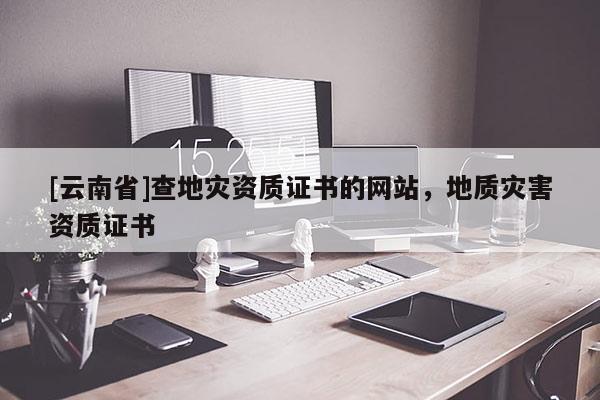 [云南省]查地災資質證書的網站，地質災害資質證書