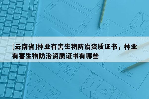 [云南省]林業有害生物防治資質證書，林業有害生物防治資質證書有哪些