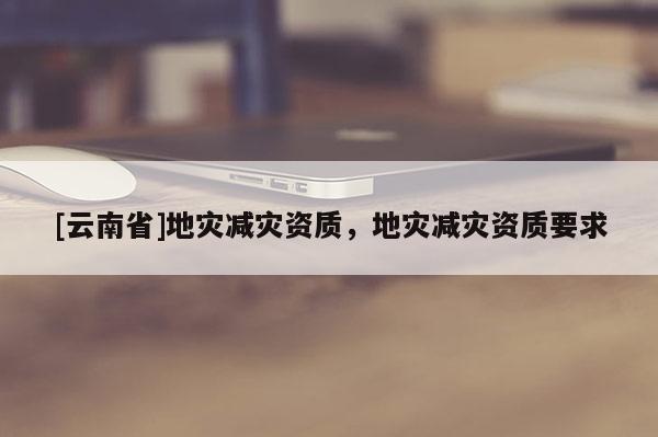 [云南省]地災減災資質，地災減災資質要求