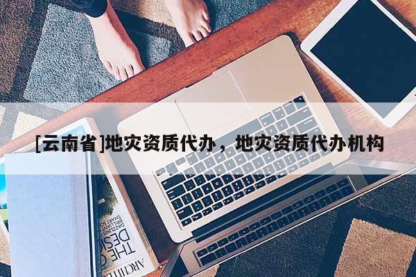 [云南省]地災資質代辦，地災資質代辦機構