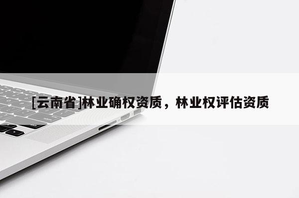 [云南省]林業確權資質，林業權評估資質