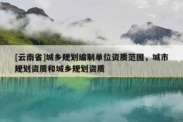[云南省]城鄉規劃編制單位資質范圍，城市規劃資質和城鄉規劃資質