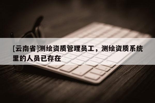 [云南省]測繪資質管理員工，測繪資質系統里的人員已存在