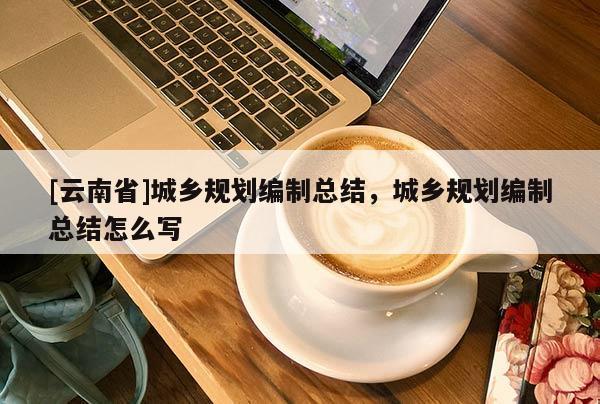 [云南省]城鄉規劃編制總結，城鄉規劃編制總結怎么寫