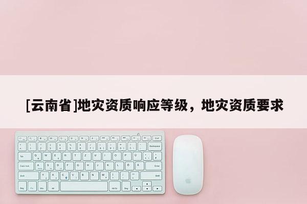 [云南省]地災資質響應等級，地災資質要求