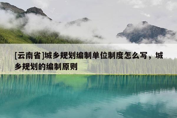 [云南省]城鄉規劃編制單位制度怎么寫，城鄉規劃的編制原則