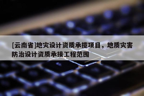 [云南省]地災設計資質承攬項目，地質災害防治設計資質承接工程范圍