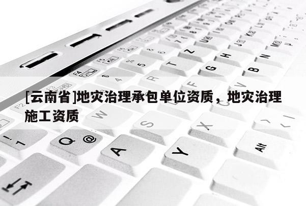 [云南省]地災治理承包單位資質，地災治理施工資質