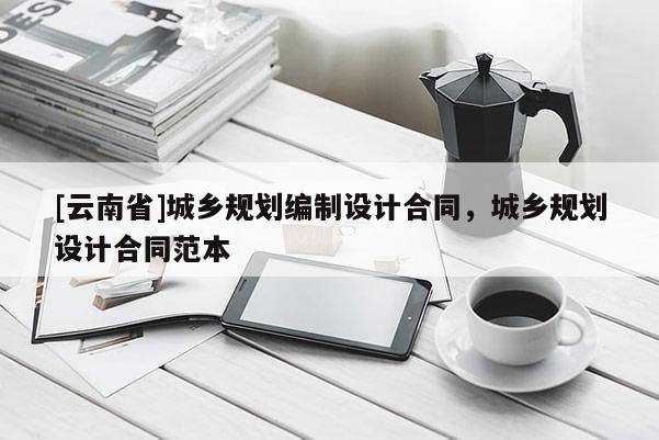 [云南省]城鄉(xiāng)規(guī)劃編制設(shè)計(jì)合同，城鄉(xiāng)規(guī)劃設(shè)計(jì)合同范本