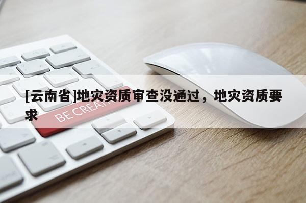 [云南省]地災(zāi)資質(zhì)審查沒通過，地災(zāi)資質(zhì)要求