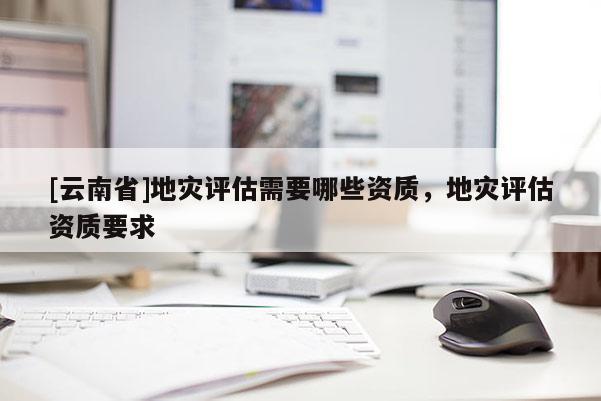 [云南省]地災評估需要哪些資質，地災評估資質要求