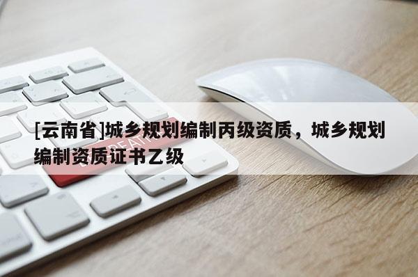 [云南省]城鄉(xiāng)規(guī)劃編制丙級(jí)資質(zhì)，城鄉(xiāng)規(guī)劃編制資質(zhì)證書乙級(jí)