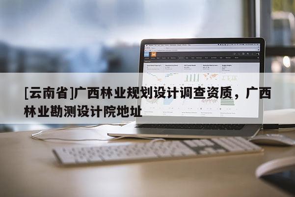 [云南省]廣西林業規劃設計調查資質，廣西林業勘測設計院地址