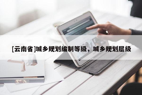 [云南省]城鄉規劃編制等級，城鄉規劃層級