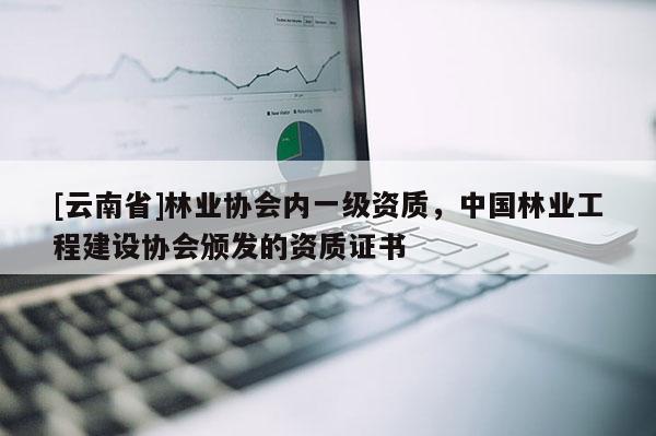 [云南省]林業(yè)協(xié)會內(nèi)一級資質(zhì)，中國林業(yè)工程建設(shè)協(xié)會頒發(fā)的資質(zhì)證書