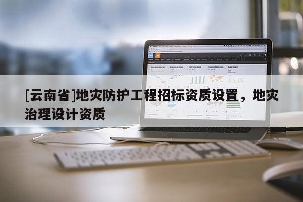 [云南省]地災防護工程招標資質設置，地災治理設計資質