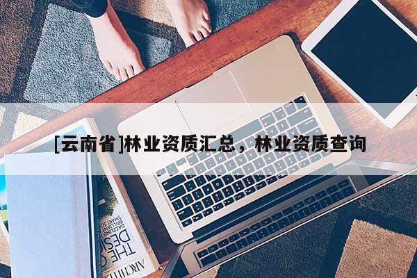 [云南省]林業資質匯總，林業資質查詢